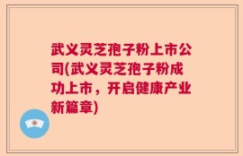 武义灵芝孢子粉上市公司(武义灵芝孢子粉成功上市，开启健康产业新篇章)