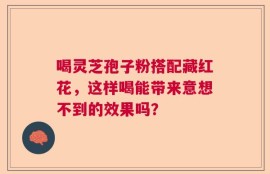 喝灵芝孢子粉搭配藏红花，这样喝能带来意想不到的效果吗？