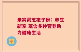 来宾灵芝孢子粉：养生新宠 蕴含多种营养助力健康生活