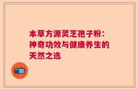 本草方源灵芝孢子粉：神奇功效与健康养生的天然之选