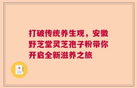 打破传统养生观，安徽野芝堂灵芝孢子粉带你开启全新滋养之旅