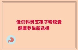 佳尔科灵芝孢子粉胶囊 健康养生新选择