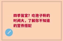 四季皆宜？吃孢子粉的时间大，了解你不知道的营养搭配