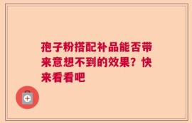 孢子粉搭配补品能否带来意想不到的效果？快来看看吧
