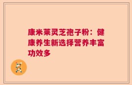 康米莱灵芝孢子粉：健康养生新选择营养丰富功效多