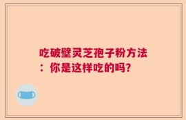 吃破壁灵芝孢子粉方法：你是这样吃的吗？