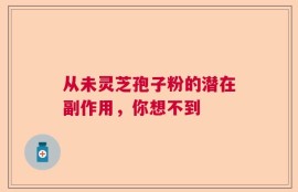 从未灵芝孢子粉的潜在副作用，你想不到