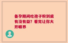 备孕期间吃孢子粉到底有没有益？看完让你大开眼界