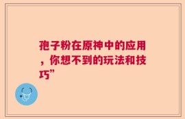 孢子粉在原神中的应用，你想不到的玩法和技巧”