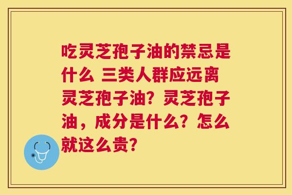 吃灵芝孢子油的禁忌是什么 三类人群应远离灵芝孢子油？灵芝孢子油，成分是什么？怎么就这么贵？
