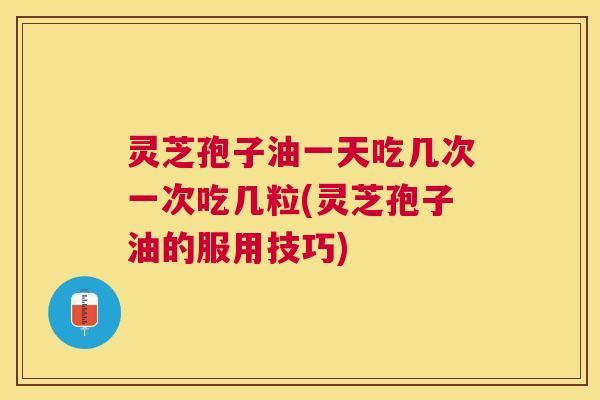 灵芝孢子油一天吃几次一次吃几粒(灵芝孢子油的服用技巧)