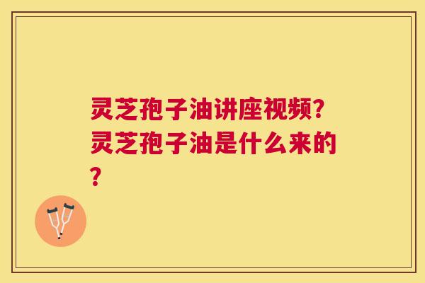 灵芝孢子油讲座视频？灵芝孢子油是什么来的？