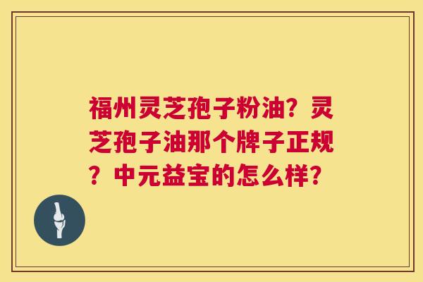 福州灵芝孢子粉油？灵芝孢子油那个牌子正规？中元益宝的怎么样？