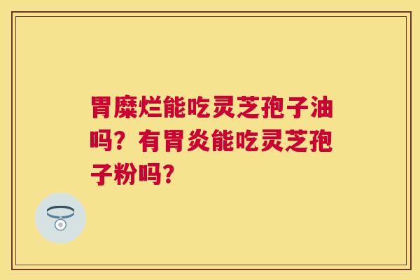 胃糜烂能吃灵芝孢子油吗？有能吃灵芝孢子粉吗？