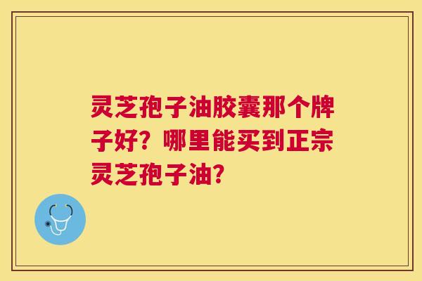 灵芝孢子油胶囊那个牌子好？哪里能买到正宗灵芝孢子油？