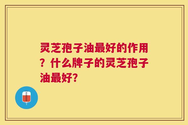 灵芝孢子油好的作用？什么牌子的灵芝孢子油好？