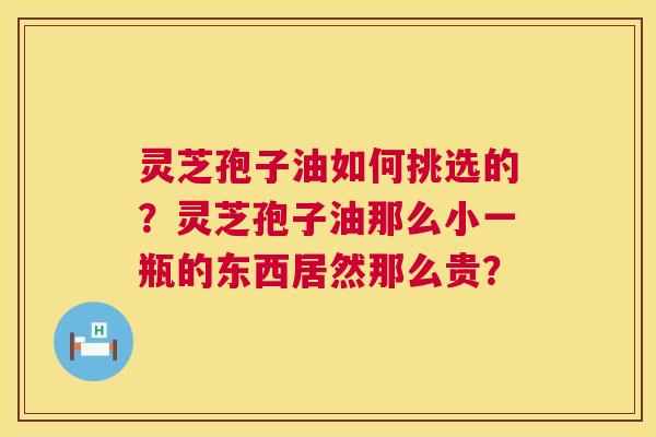 灵芝孢子油如何挑选的？灵芝孢子油那么小一瓶的东西居然那么贵？
