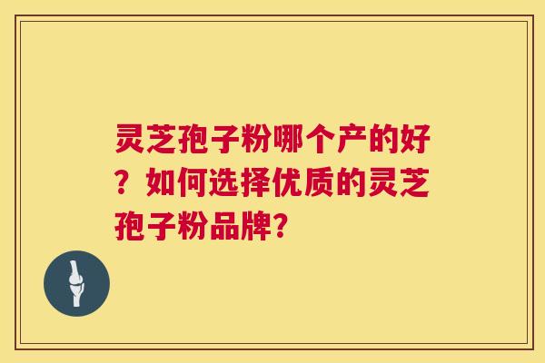 灵芝孢子粉哪个产的好？如何选择优质的灵芝孢子粉品牌？