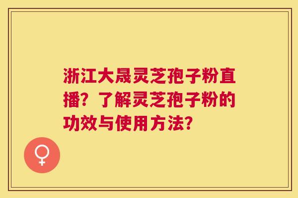 浙江大晟灵芝孢子粉直播？了解灵芝孢子粉的功效与使用方法？