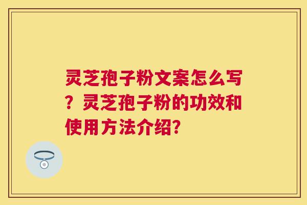 灵芝孢子粉文案怎么写？灵芝孢子粉的功效和使用方法介绍？