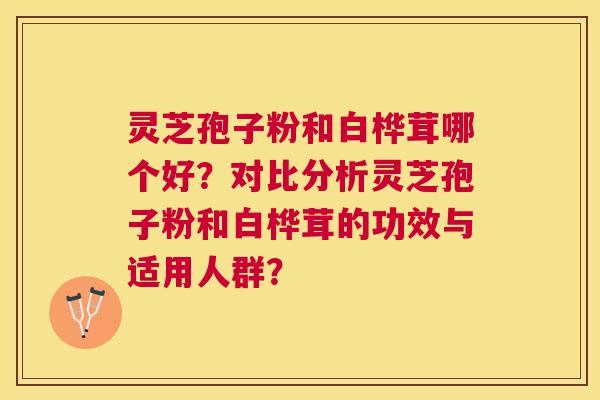 灵芝孢子粉和白桦茸哪个好？对比分析灵芝孢子粉和白桦茸的功效与适用人群？