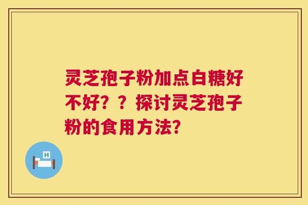灵芝孢子粉加点白糖好不好？？探讨灵芝孢子粉的食用方法？