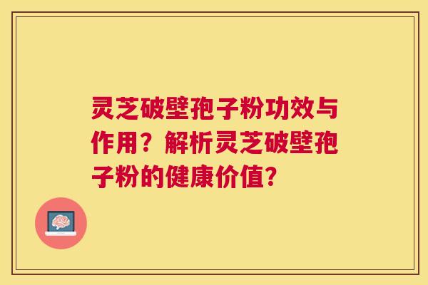 灵芝破壁孢子粉功效与作用？解析灵芝破壁孢子粉的健康价值？