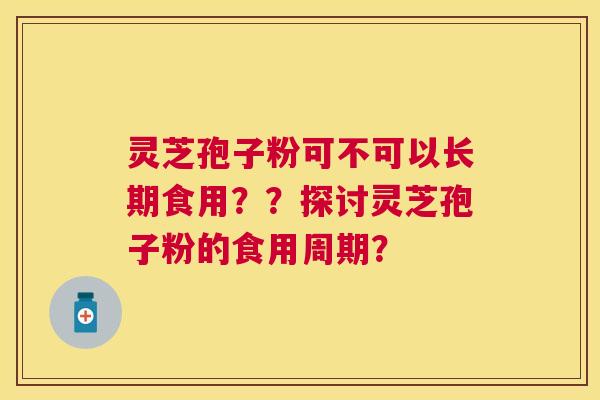 灵芝孢子粉可不可以长期食用？？探讨灵芝孢子粉的食用周期？