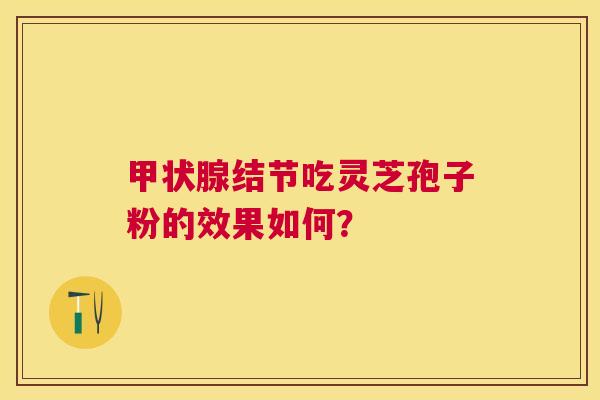 结节吃灵芝孢子粉的效果如何？