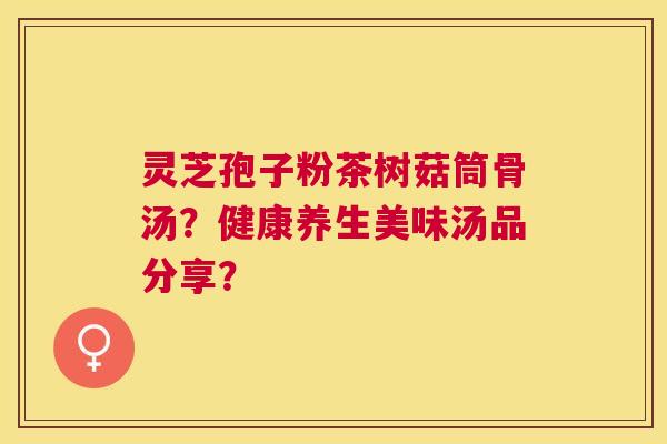 灵芝孢子粉茶树菇筒骨汤？健康养生美味汤品分享？