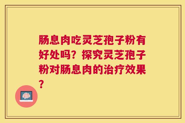 肠息肉吃灵芝孢子粉有好处吗？探究灵芝孢子粉对肠息肉的效果？