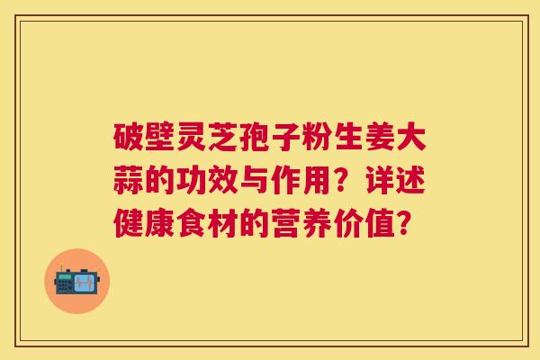 破壁灵芝孢子粉生姜大蒜的功效与作用？详述健康食材的营养价值？