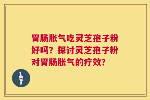 胀气吃灵芝孢子粉好吗？探讨灵芝孢子粉对胀气的疗效？