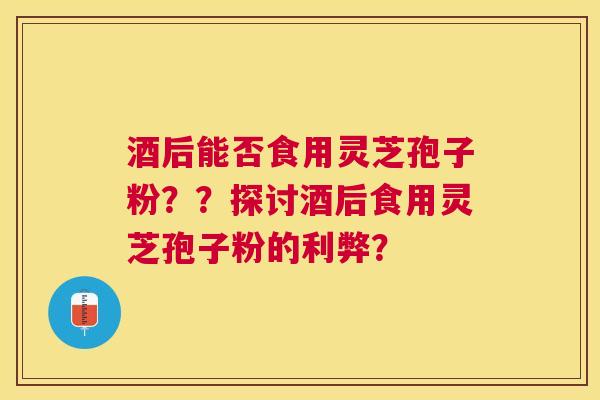 酒后能否食用灵芝孢子粉？？探讨酒后食用灵芝孢子粉的利弊？