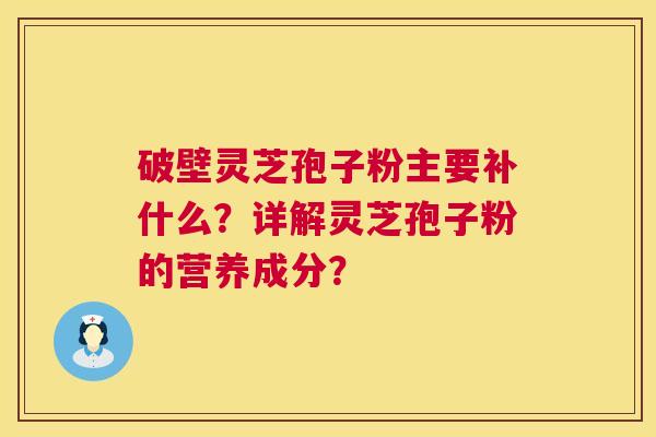 破壁灵芝孢子粉主要补什么？详解灵芝孢子粉的营养成分？