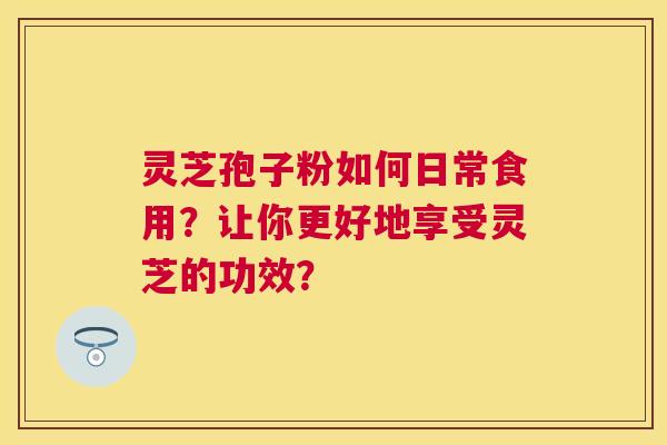 灵芝孢子粉如何日常食用？让你更好地享受灵芝的功效？