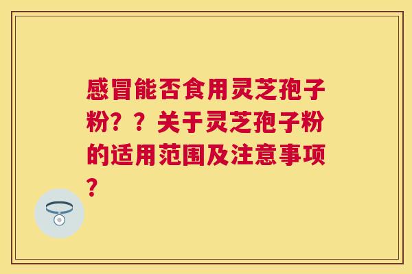 能否食用灵芝孢子粉？？关于灵芝孢子粉的适用范围及注意事项？