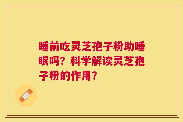 睡前吃灵芝孢子粉助吗？科学解读灵芝孢子粉的作用？