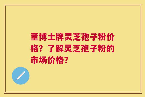 董博士牌灵芝孢子粉价格？了解灵芝孢子粉的市场价格？