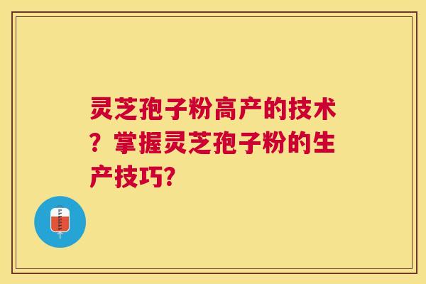 灵芝孢子粉高产的技术？掌握灵芝孢子粉的生产技巧？