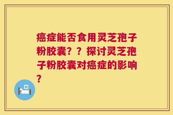 症能否食用灵芝孢子粉胶囊？？探讨灵芝孢子粉胶囊对症的影响？