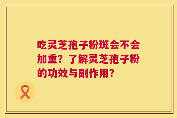 吃灵芝孢子粉斑会不会加重？了解灵芝孢子粉的功效与副作用？