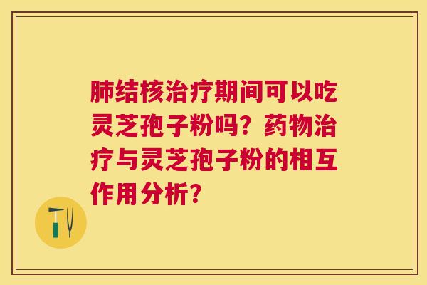 结核期间可以吃灵芝孢子粉吗？与灵芝孢子粉的相互作用分析？