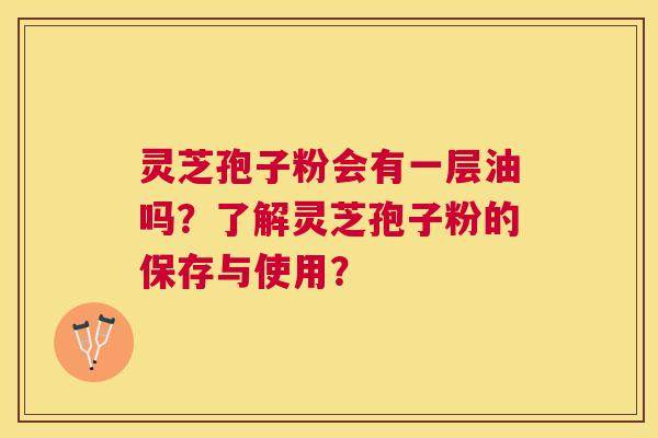 灵芝孢子粉会有一层油吗？了解灵芝孢子粉的保存与使用？