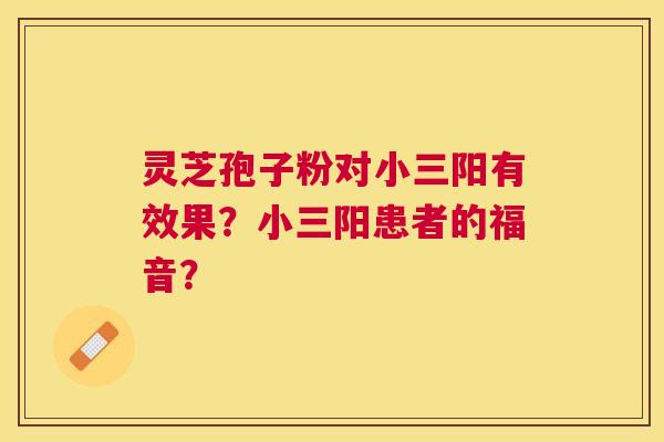灵芝孢子粉对小三阳有效果？小三阳患者的福音？