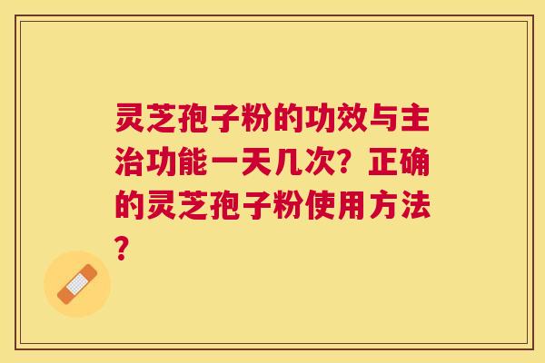 灵芝孢子粉的功效与主功能一天几次？正确的灵芝孢子粉使用方法？