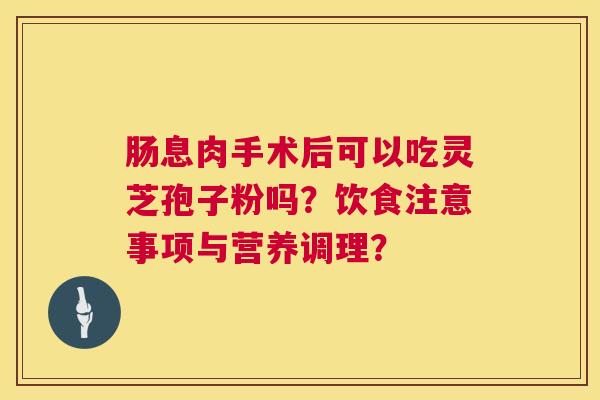 肠息肉手术后可以吃灵芝孢子粉吗？饮食注意事项与营养调理？