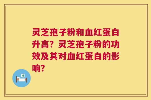 灵芝孢子粉和红蛋白升高？灵芝孢子粉的功效及其对红蛋白的影响？