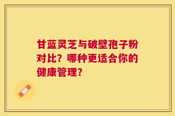 甘蓝灵芝与破壁孢子粉对比？哪种更适合你的健康管理？