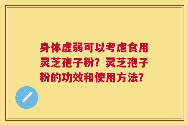 身体虚弱可以考虑食用灵芝孢子粉？灵芝孢子粉的功效和使用方法？